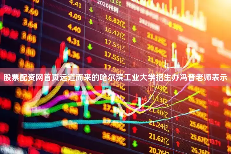股票配资网首页远道而来的哈尔滨工业大学招生办冯晋老师表示