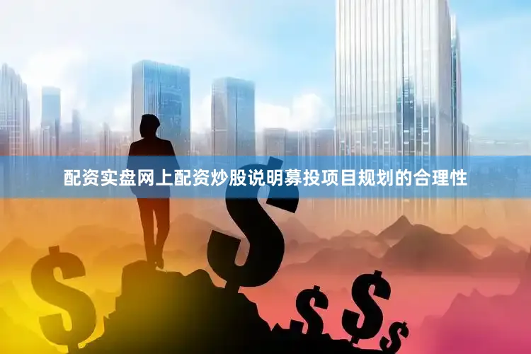 配资实盘网上配资炒股说明募投项目规划的合理性
