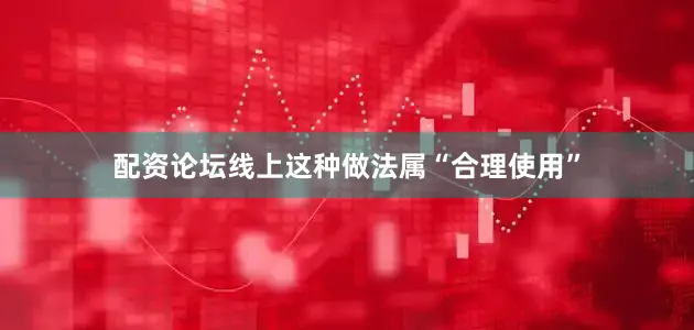 配资论坛线上这种做法属“合理使用”