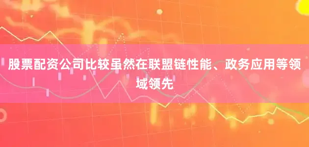 股票配资公司比较虽然在联盟链性能、政务应用等领域领先