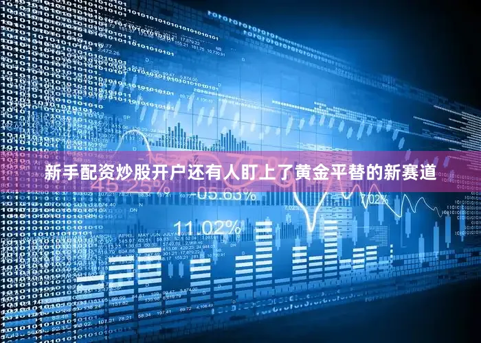 新手配资炒股开户还有人盯上了黄金平替的新赛道