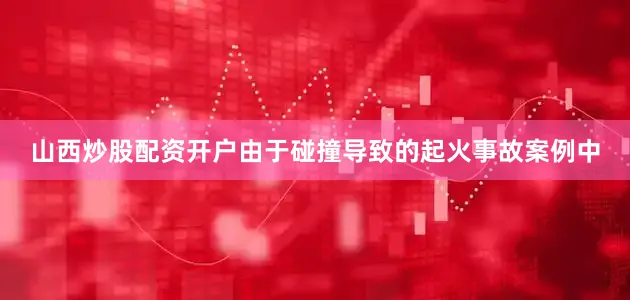 山西炒股配资开户由于碰撞导致的起火事故案例中