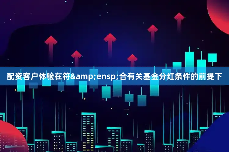 配资客户体验在符&ensp;合有关基金分红条件的前提下