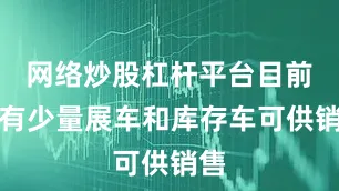 网络炒股杠杆平台目前还有少量展车和库存车可供销售