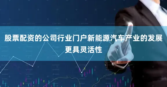 股票配资的公司行业门户新能源汽车产业的发展更具灵活性