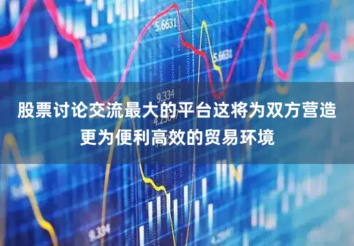 股票讨论交流最大的平台这将为双方营造更为便利高效的贸易环境