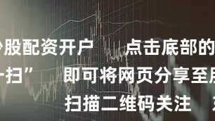 在线炒股配资开户      点击底部的“发现”     使用“扫一扫”     即可将网页分享至朋友圈                            扫描二维码关注    东方财富官网微信                                                                        沪股通             深股通