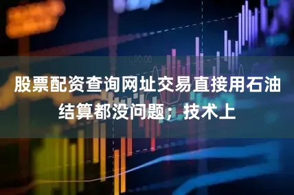 股票配资查询网址交易直接用石油结算都没问题；技术上