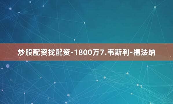 炒股配资找配资-1800万7.韦斯利-福法纳