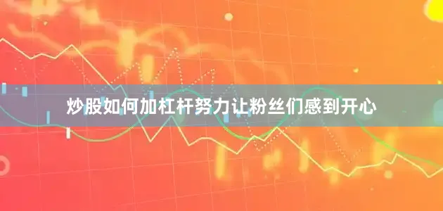 炒股如何加杠杆努力让粉丝们感到开心
