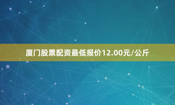 厦门股票配资最低报价12.00元/公斤