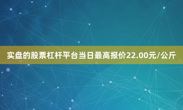 实盘的股票杠杆平台当日最高报价22.00元/公斤