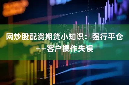 网炒股配资期货小知识：强行平仓——客户操作失误