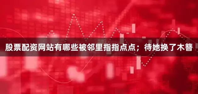 股票配资网站有哪些被邻里指指点点；待她换了木簪