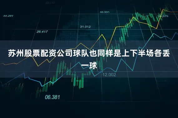 苏州股票配资公司球队也同样是上下半场各丢一球