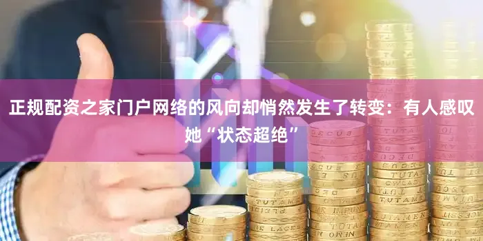正规配资之家门户网络的风向却悄然发生了转变：有人感叹她“状态超绝”