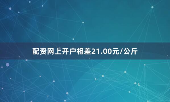 配资网上开户相差21.00元/公斤