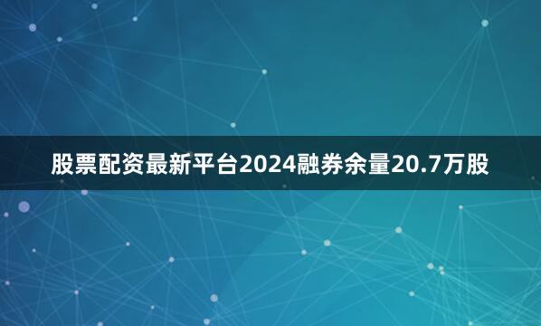 股票配资最新平台2024融券余量20.7万股