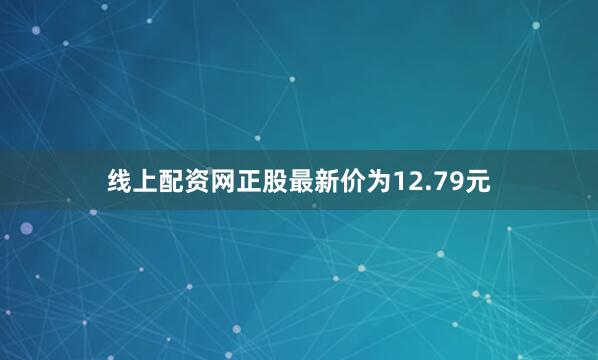 线上配资网正股最新价为12.79元