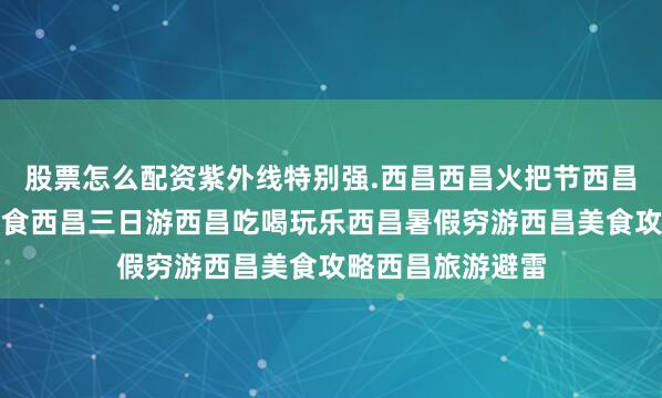 股票怎么配资紫外线特别强.西昌西昌火把节西昌旅游攻略西昌美食西昌三日游西昌吃喝玩乐西昌暑假穷游西昌美食攻略西昌旅游避雷
