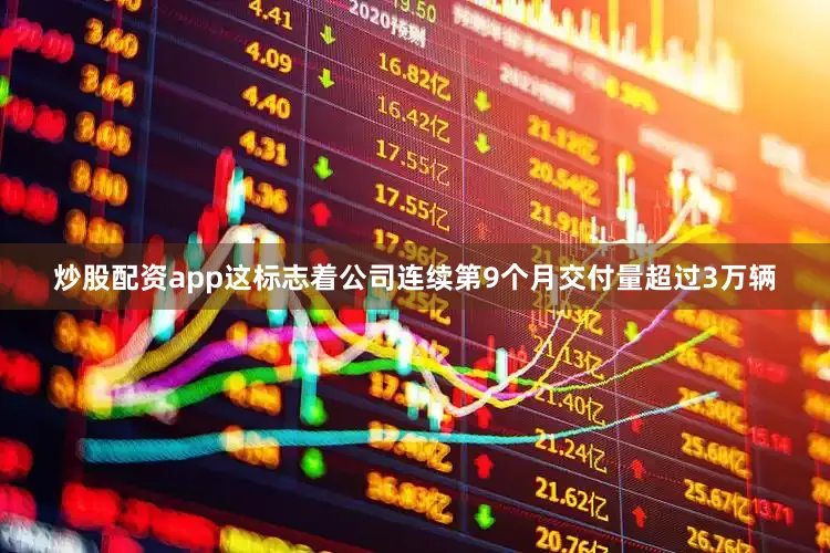 炒股配资app这标志着公司连续第9个月交付量超过3万辆