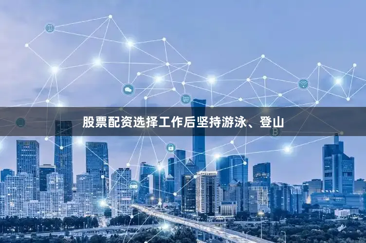 股票配资选择工作后坚持游泳、登山
