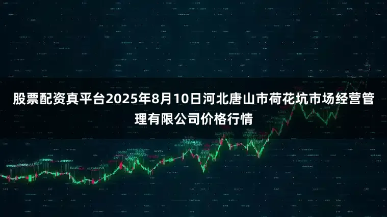 股票配资真平台2025年8月10日河北唐山市荷花坑市场经营管理有限公司价格行情