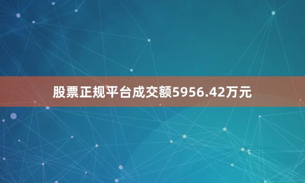股票正规平台成交额5956.42万元
