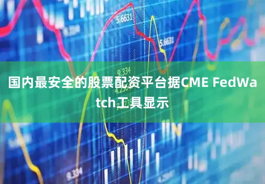 国内最安全的股票配资平台据CME FedWatch工具显示