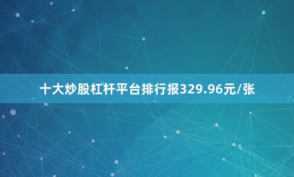 十大炒股杠杆平台排行报329.96元/张