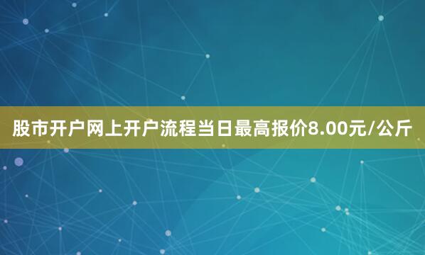 股市开户网上开户流程当日最高报价8.00元/公斤