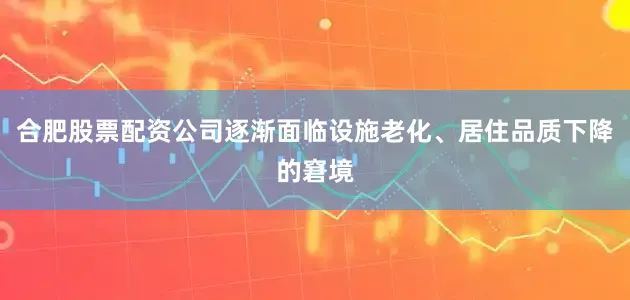 合肥股票配资公司逐渐面临设施老化、居住品质下降的窘境