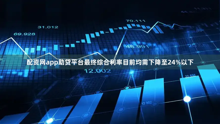 配资网app助贷平台最终综合利率目前均需下降至24%以下